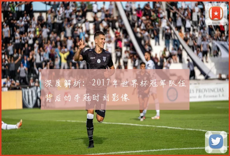 深度解析：2017年世界杯冠军队伍背后的夺冠时刻影像