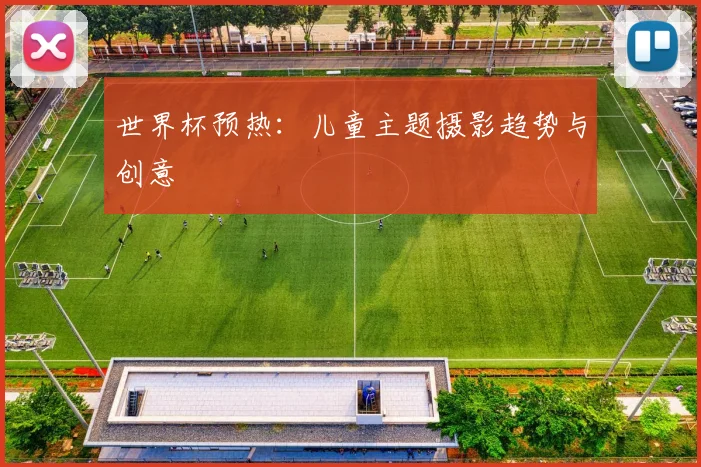 世界杯预热：儿童主题摄影趋势与创意