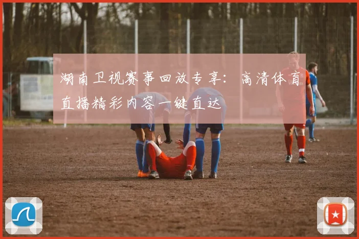湖南卫视赛事回放专享：高清体育直播精彩内容一键直达