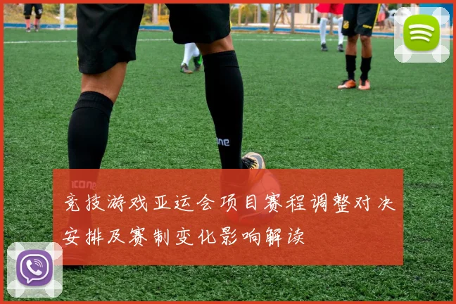 竞技游戏亚运会项目赛程调整对决安排及赛制变化影响解读