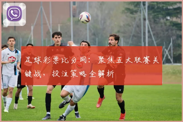 足球彩票比分网：聚焦五大联赛关键战，投注策略全解析