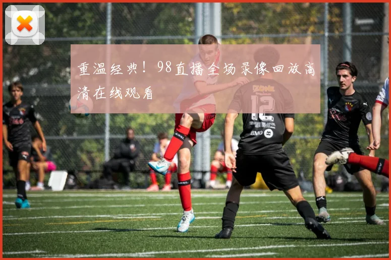 重温经典!98直播全场录像回放高清在线观看