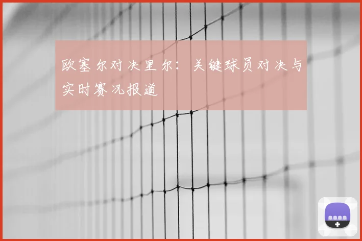 欧塞尔对决里尔:关键球员对决与实时赛况报道