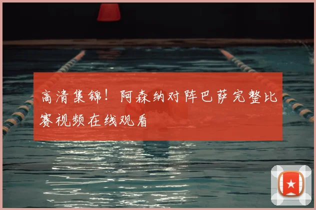 高清集锦！阿森纳对阵巴萨完整比赛视频在线观看