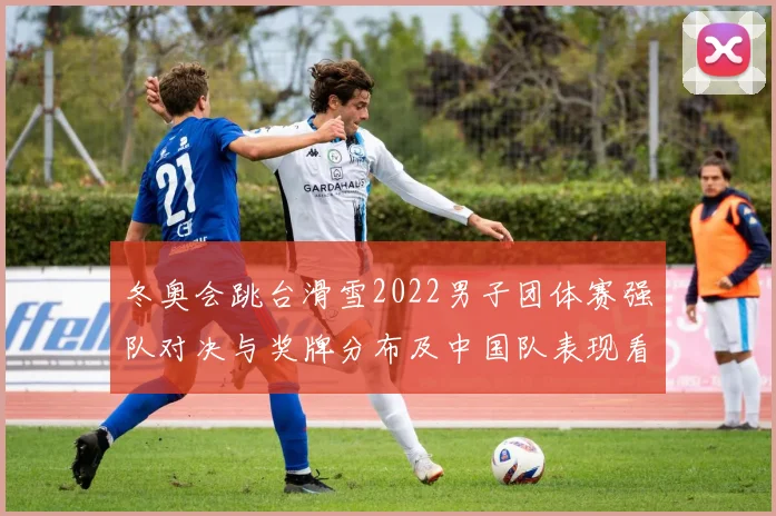 冬奥会跳台滑雪2022男子团体赛强队对决与奖牌分布及中国队表现看点