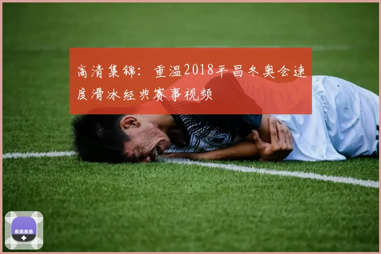 高清集锦：重温2018平昌冬奥会速度滑冰经典赛事视频