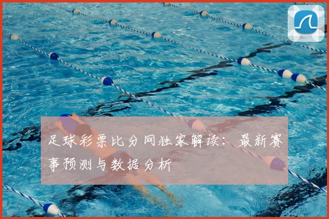 足球彩票比分网独家解读：最新赛事预测与数据分析