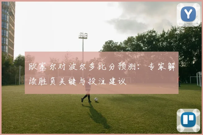 欧塞尔对波尔多比分预测:专家解读胜负关键与投注建议