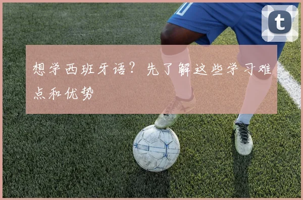 想学西班牙语?先了解这些学习难点和优势
