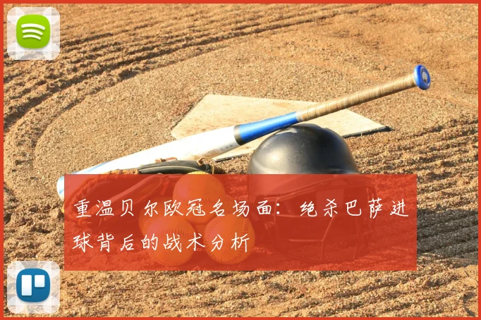 重温贝尔欧冠名场面：绝杀巴萨进球背后的战术分析