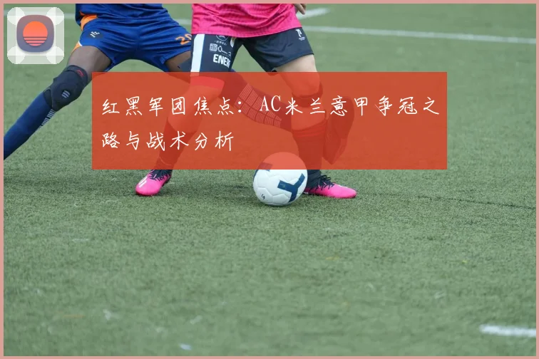 红黑军团焦点:AC米兰意甲争冠之路与战术分析