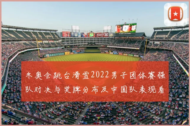 冬奥会跳台滑雪2022男子团体赛强队对决与奖牌分布及中国队表现看点