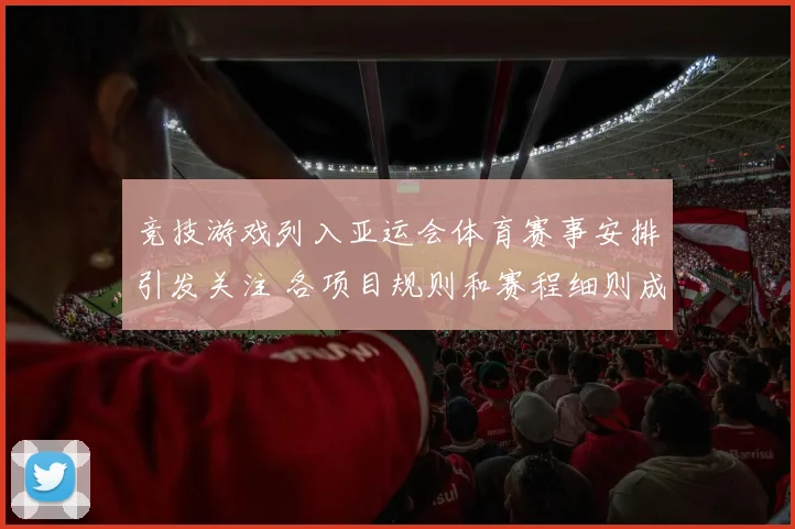 竞技游戏列入亚运会体育赛事安排引发关注 各项目规则和赛程细则成新看点