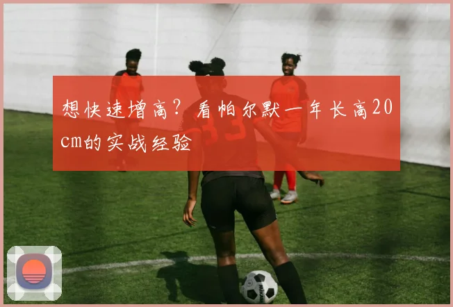 想快速增高?看帕尔默一年长高20cm的实战经验