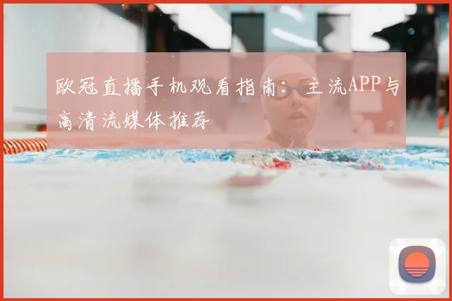 欧冠直播手机观看指南：主流APP与高清流媒体推荐