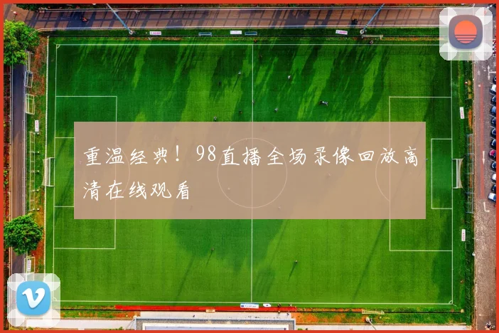 重温经典!98直播全场录像回放高清在线观看