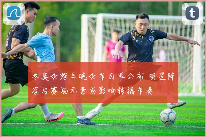 冬奥会跨年晚会节目单公布 明星阵容与赛场元素或影响转播节奏