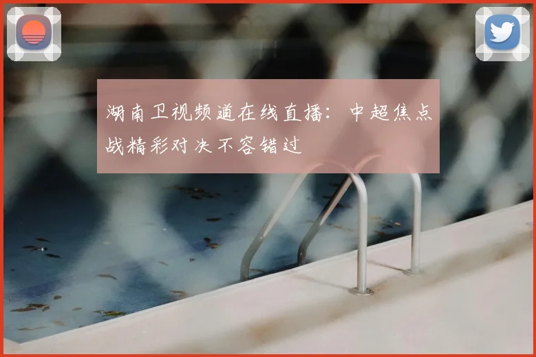 湖南卫视频道在线直播：中超焦点战精彩对决不容错过