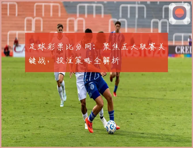 足球彩票比分网：聚焦五大联赛关键战，投注策略全解析