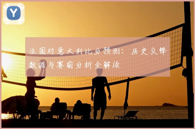 法国对意大利比分预测：历史交锋数据与赛前分析全解读