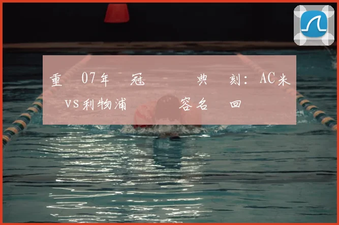 重現07年歐冠決賽經典時刻：AC米蘭vs利物浦粵語陣容名單回顧