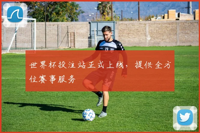 世界杯投注站正式上线，提供全方位赛事服务