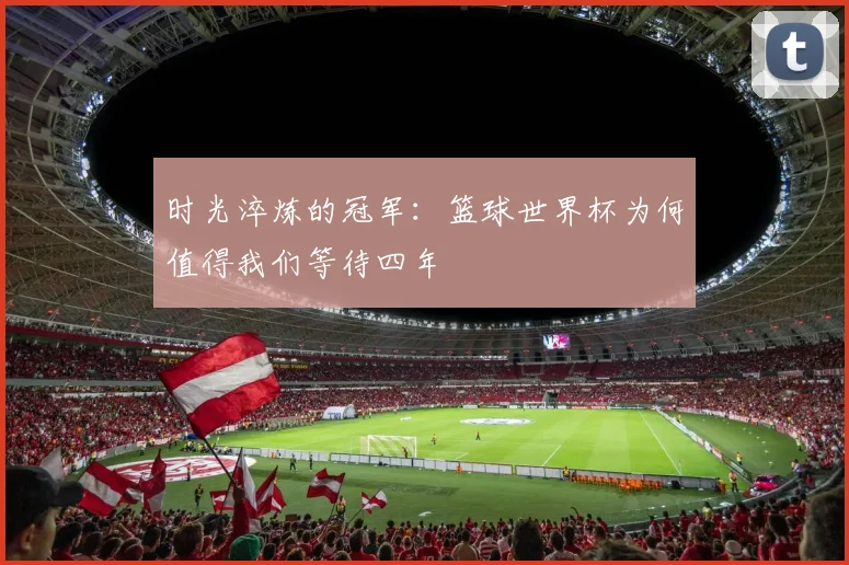 时光淬炼的冠军：篮球世界杯为何值得我们等待四年