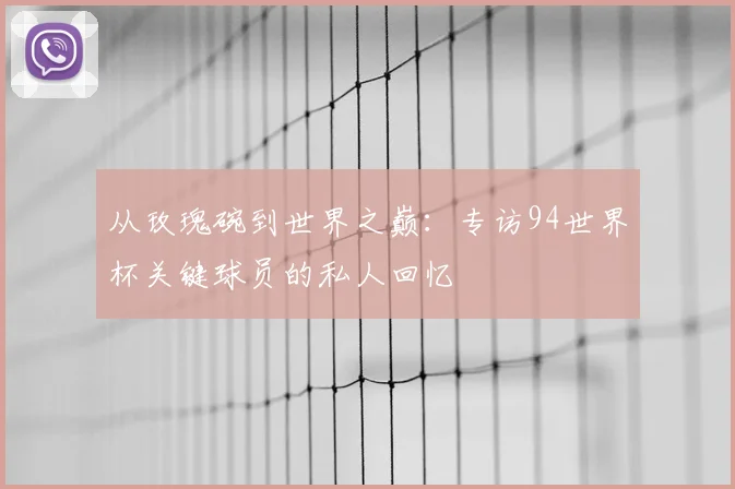 从玫瑰碗到世界之巅：专访94世界杯关键球员的私人回忆