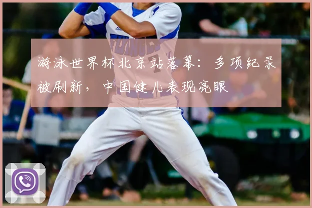 游泳世界杯北京站落幕:多项纪录被刷新,中国健儿表现亮眼