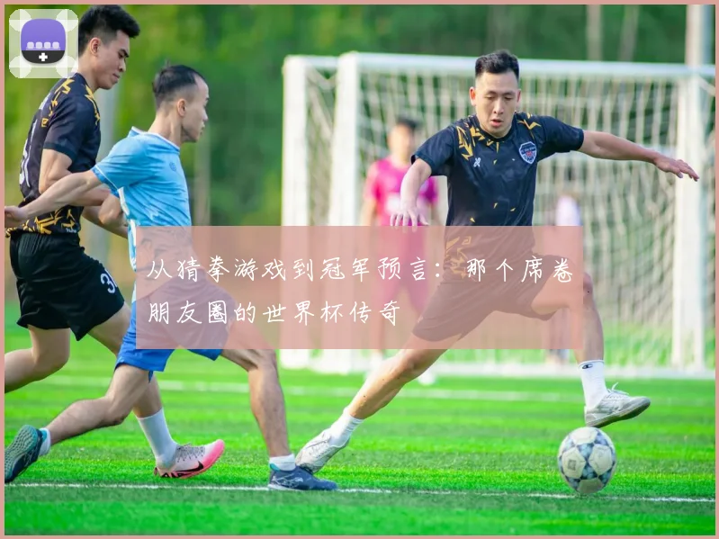 从猜拳游戏到冠军预言：那个席卷朋友圈的世界杯传奇