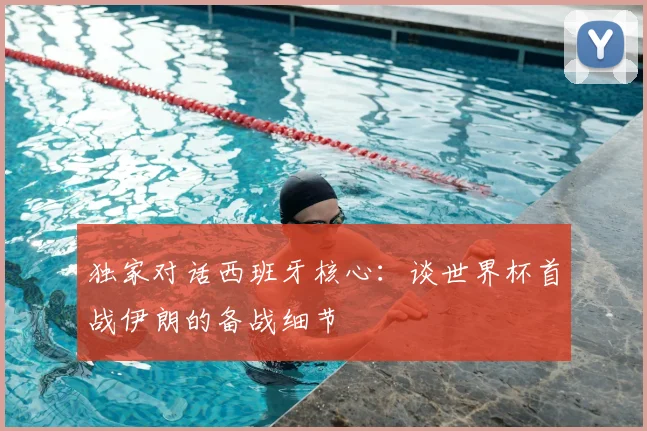 独家对话西班牙核心：谈世界杯首战伊朗的备战细节