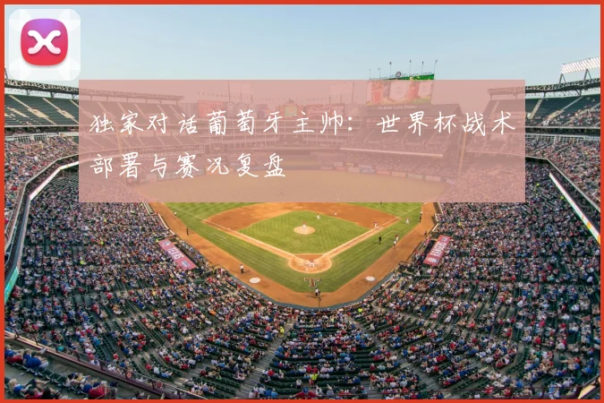 独家对话葡萄牙主帅：世界杯战术部署与赛况复盘