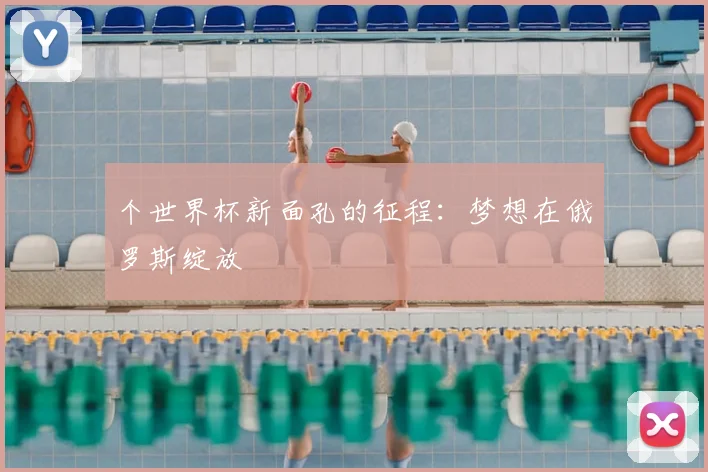 个世界杯新面孔的征程:梦想在俄罗斯绽放