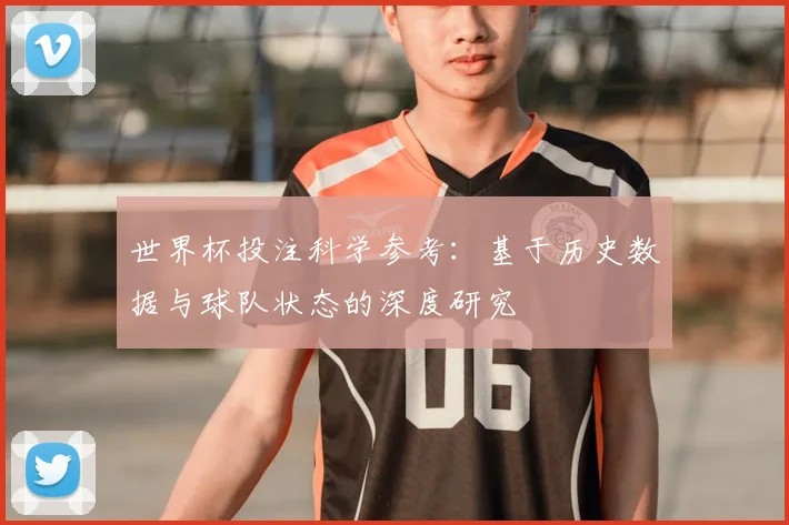 世界杯投注科学参考：基于历史数据与球队状态的深度研究