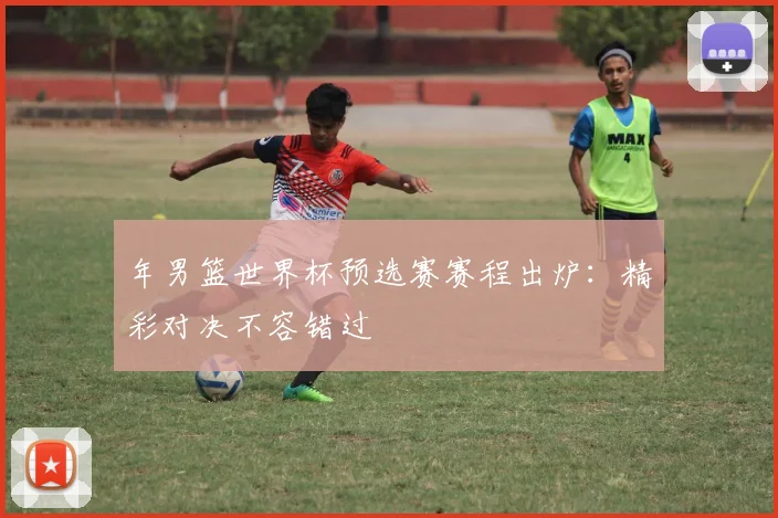 年男篮世界杯预选赛赛程出炉：精彩对决不容错过