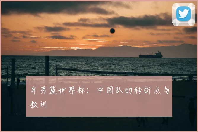 年男篮世界杯：中国队的转折点与教训