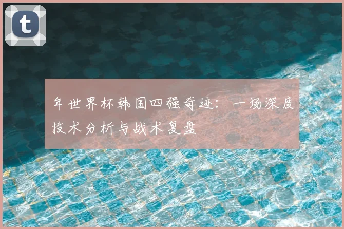 年世界杯韩国四强奇迹:一场深度技术分析与战术复盘