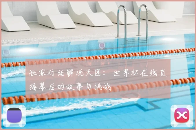 独家对话解说天团：世界杯在线直播幕后的故事与挑战