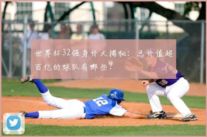 世界杯32强身价大揭秘:总价值超百亿的球队有哪些?