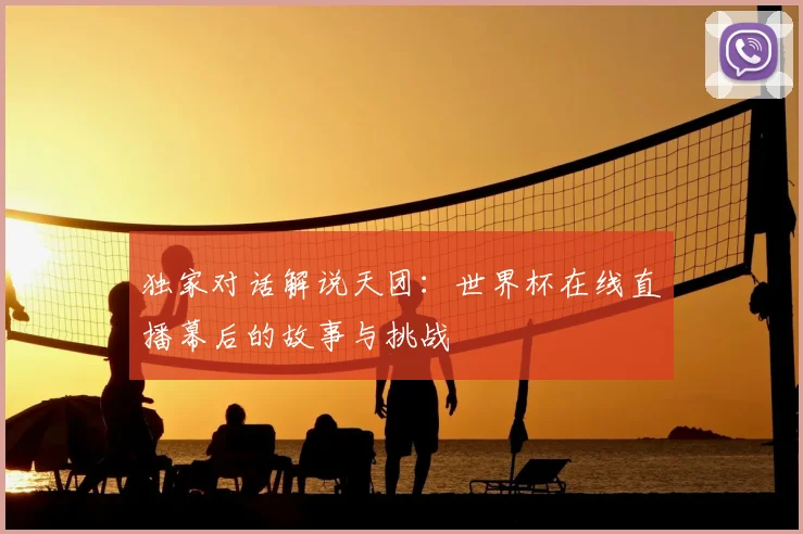 独家对话解说天团：世界杯在线直播幕后的故事与挑战