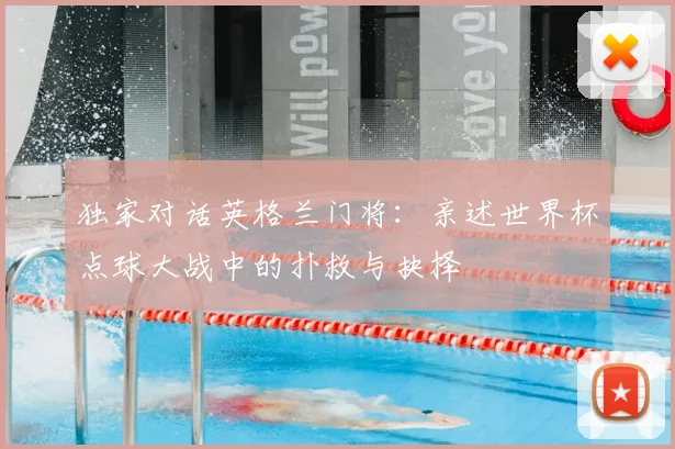 独家对话英格兰门将：亲述世界杯点球大战中的扑救与抉择