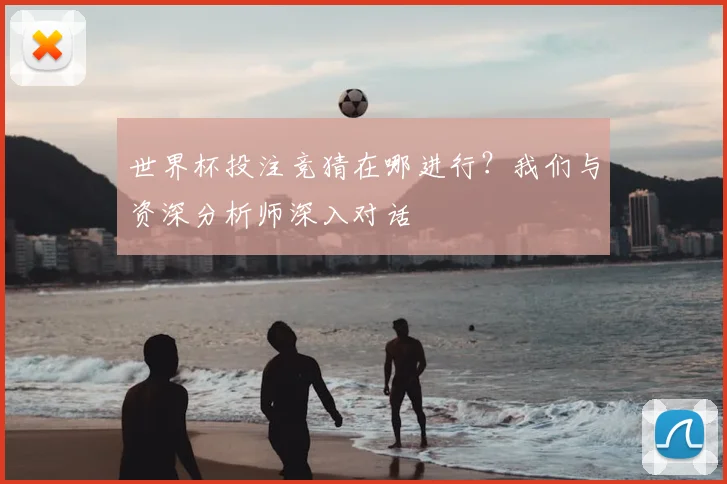 世界杯投注竞猜在哪进行？我们与资深分析师深入对话