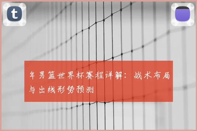 年男篮世界杯赛程详解：战术布局与出线形势预测