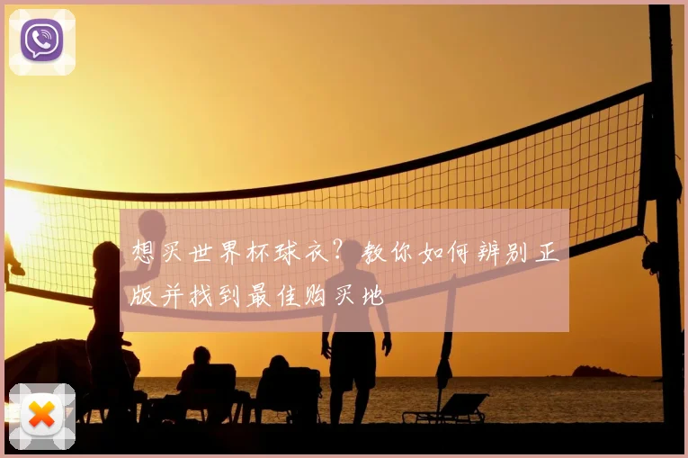 想买世界杯球衣?教你如何辨别正版并找到最佳购买地