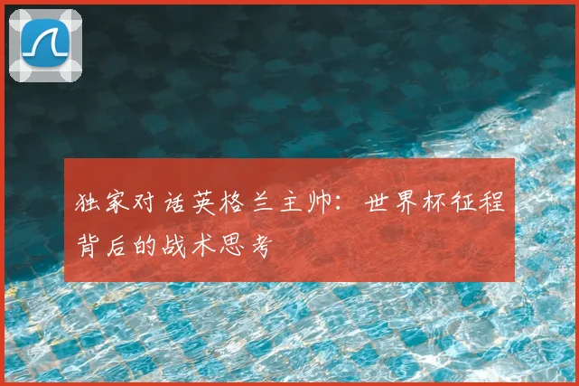 独家对话英格兰主帅：世界杯征程背后的战术思考
