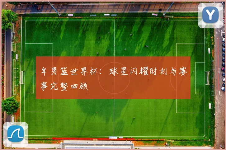 年男篮世界杯：球星闪耀时刻与赛事完整回顾