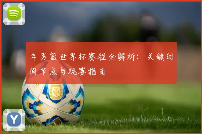 年男篮世界杯赛程全解析：关键时间节点与观赛指南