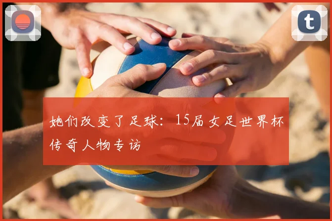 她们改变了足球:15届女足世界杯传奇人物专访