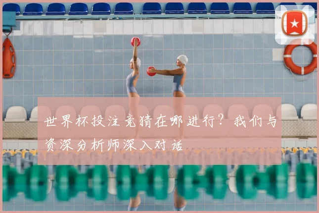 世界杯投注竞猜在哪进行？我们与资深分析师深入对话