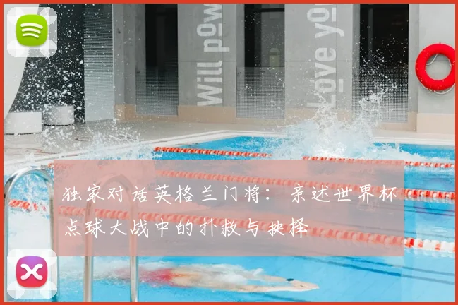 独家对话英格兰门将：亲述世界杯点球大战中的扑救与抉择